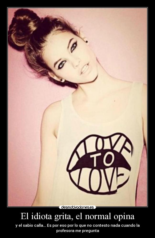 El idiota grita, el normal opina - y el sabio calla... Es por eso por lo que no contesto nada cuando la
profesora me pregunta
