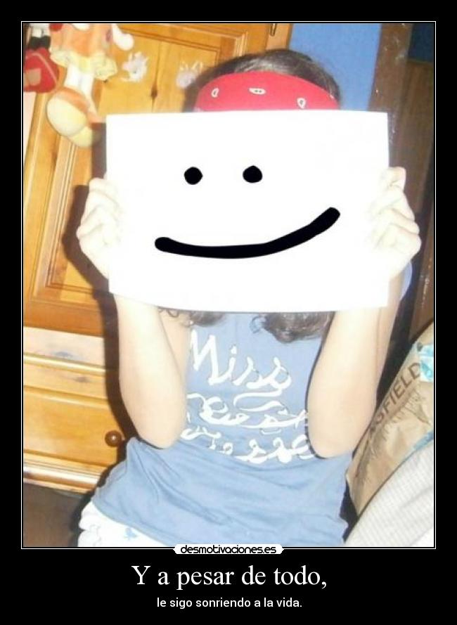 Y a pesar de todo, - le sigo sonriendo a la vida.