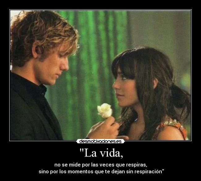 La vida, - no se mide por las veces que respiras,
sino por los momentos que te dejan sin respiración