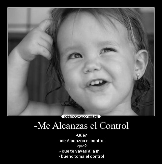 -Me Alcanzas el Control - -Que?
-me Alcanzas el control
-que?
- que te vayas a la m....
- bueno toma el control