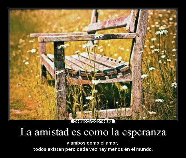 La amistad es como la esperanza - y ambos como el amor,
todos existen pero cada vez hay menos en el mundo.
