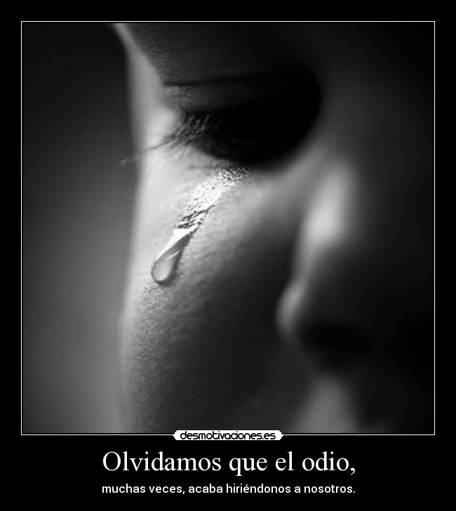 Olvidamos que el odio, - muchas veces, acaba hiriéndonos a nosotros.