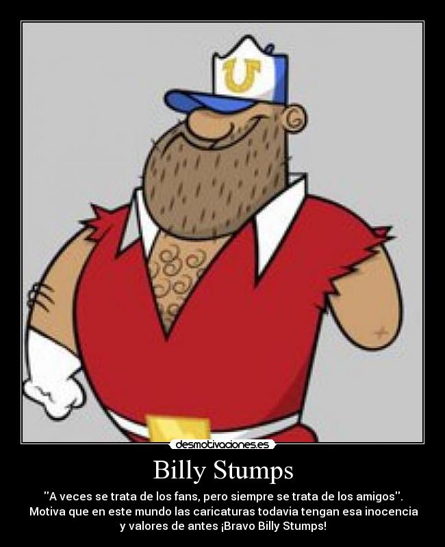 Billy Stumps - A veces se trata de los fans, pero siempre se trata de los amigos.
 Motiva que en este mundo las caricaturas todavia tengan esa inocencia
y valores de antes ¡Bravo Billy Stumps!