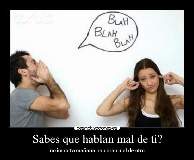 Sabes que hablan mal de ti? - no importa mañana hablaran mal de otro