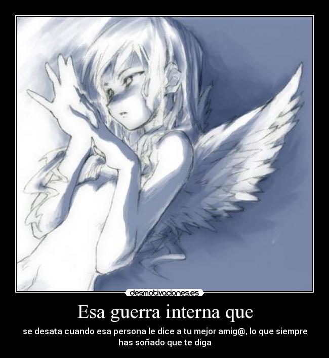 Esa guerra interna que - se desata cuando esa persona le dice a tu mejor amig@, lo que siempre
has soñado que te diga