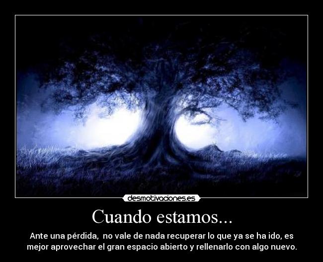 Cuando estamos... - Ante una pérdida,  no vale de nada recuperar lo que ya se ha ido, es
mejor aprovechar el gran espacio abierto y rellenarlo con algo nuevo.