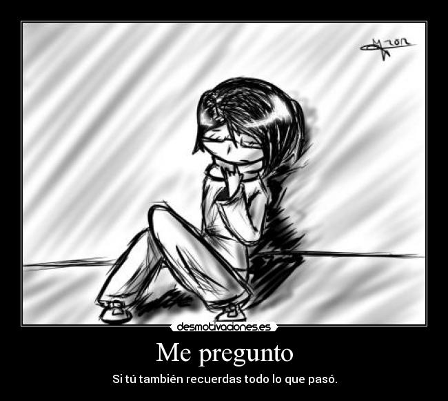 Me pregunto - Si tú también recuerdas todo lo que pasó.