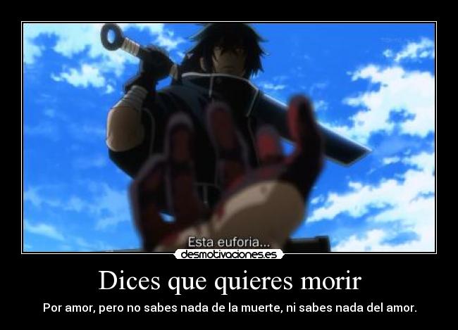 Dices que quieres morir - Por amor, pero no sabes nada de la muerte, ni sabes nada del amor.