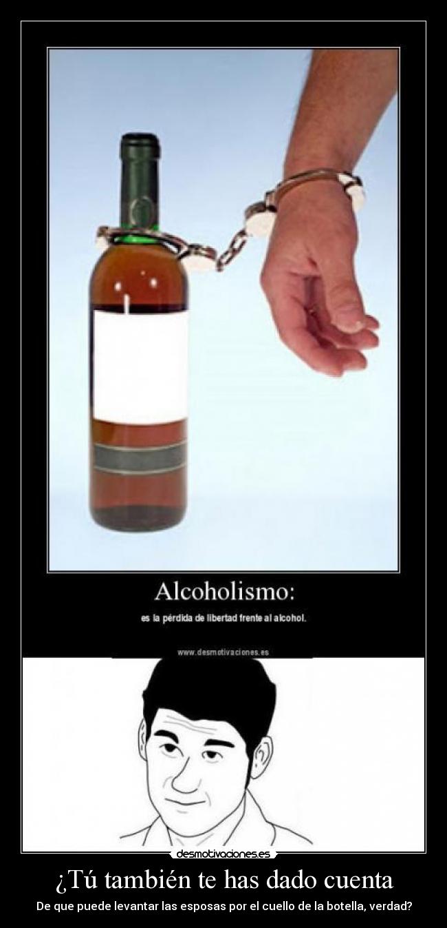 ¿Tú también te has dado cuenta - De que puede levantar las esposas por el cuello de la botella, verdad?