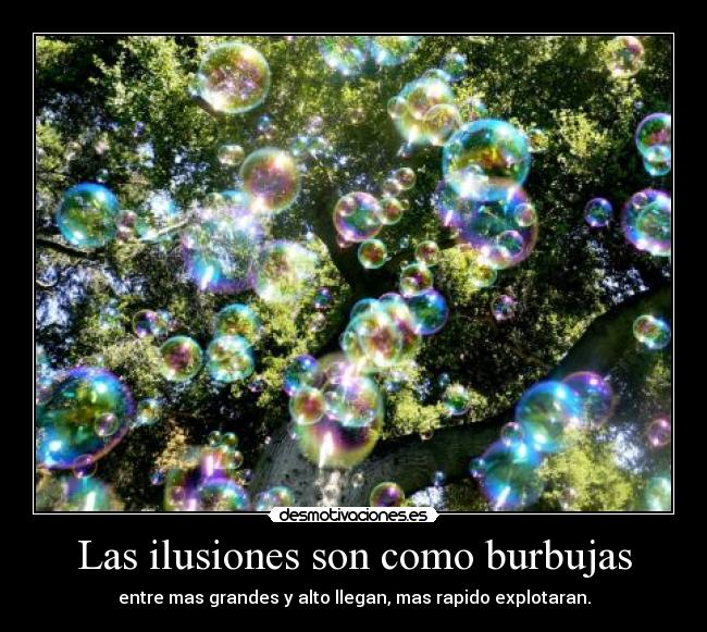 Las ilusiones son como burbujas - entre mas grandes y alto llegan, mas rapido explotaran.