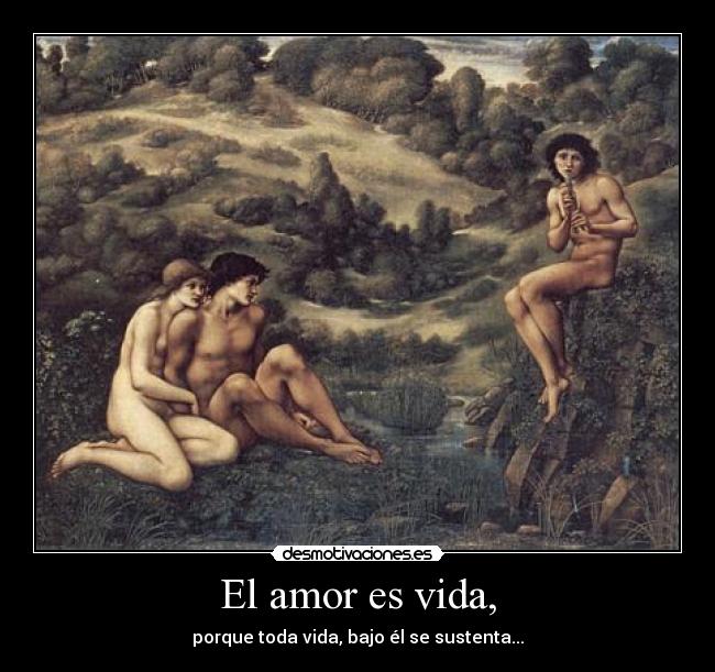 El amor es vida, - porque toda vida, bajo él se sustenta...