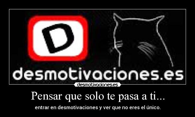 Pensar que solo te pasa a ti... - entrar en desmotivaciones y ver que no eres el único.