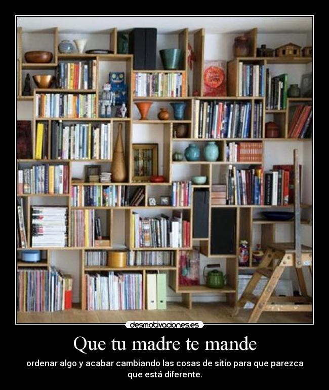 Que tu madre te mande - ordenar algo y acabar cambiando las cosas de sitio para que parezca
que está diferente.