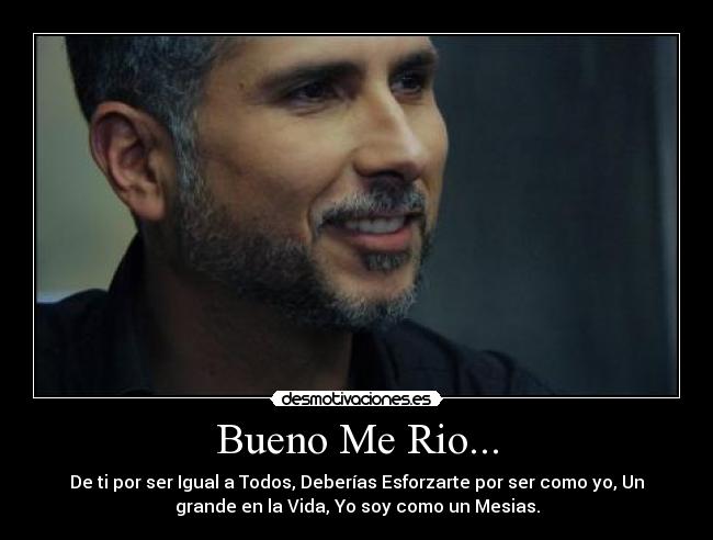 Bueno Me Rio... - De ti por ser Igual a Todos, Deberías Esforzarte por ser como yo, Un
grande en la Vida, Yo soy como un Mesias.