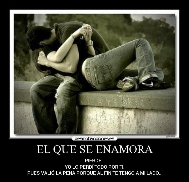 EL QUE SE ENAMORA - PIERDE...
YO LO PERDÍ TODO POR TI.
PUES VALIÓ LA PENA PORQUE AL FIN TE TENGO A MI LADO...