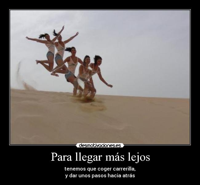 Para llegar más lejos - tenemos que coger carrerilla,
y dar unos pasos hacia atrás