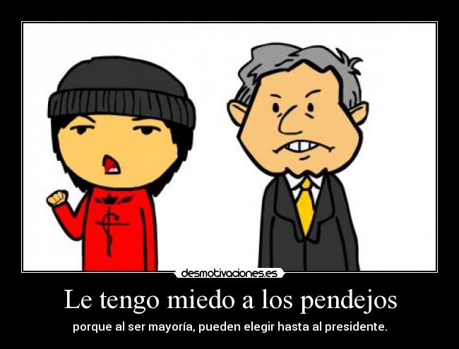 Le tengo miedo a los pendejos - porque al ser mayoría, pueden elegir hasta al presidente.