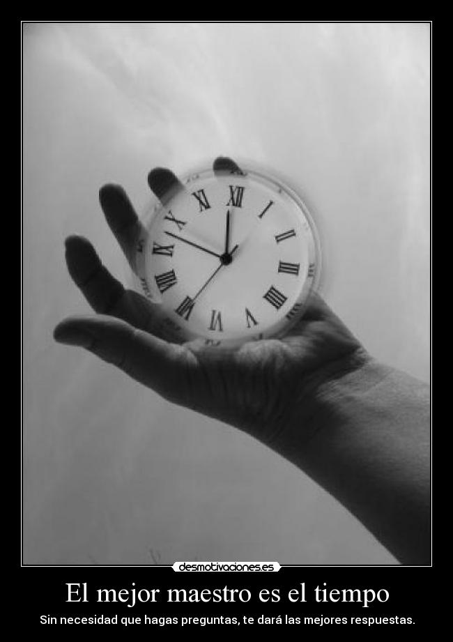 El mejor maestro es el tiempo - Sin necesidad que hagas preguntas, te dará las mejores respuestas.