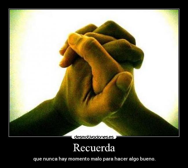 Recuerda - que nunca hay momento malo para hacer algo bueno.