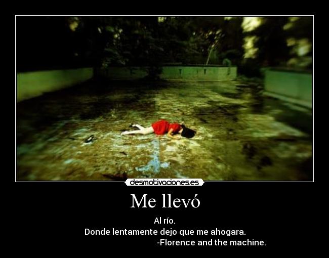 Me llevó - Al río.
Donde lentamente dejo que me ahogara.
-Florence and the machine.