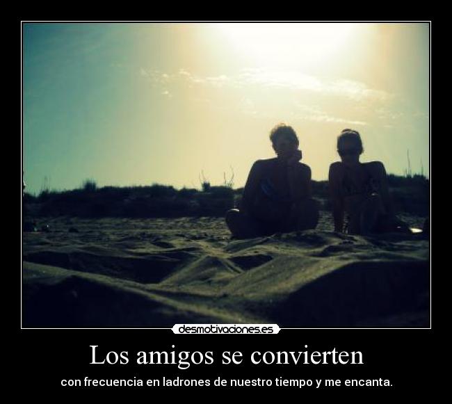 Los amigos se convierten - con frecuencia en ladrones de nuestro tiempo y me encanta.