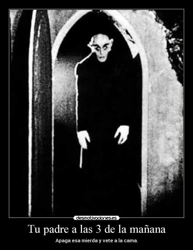Tu padre a las 3 de la mañana - Apaga esa mierda y vete a la cama.