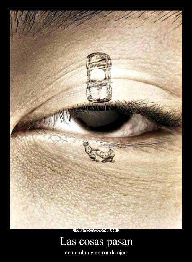 Las cosas pasan - en un abrir y cerrar de ojos.