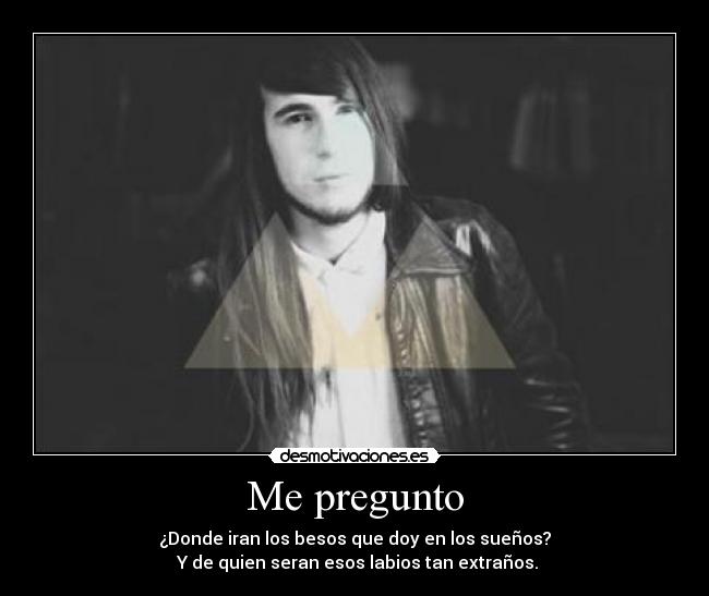 Me pregunto - ¿Donde iran los besos que doy en los sueños?
Y de quien seran esos labios tan extraños.