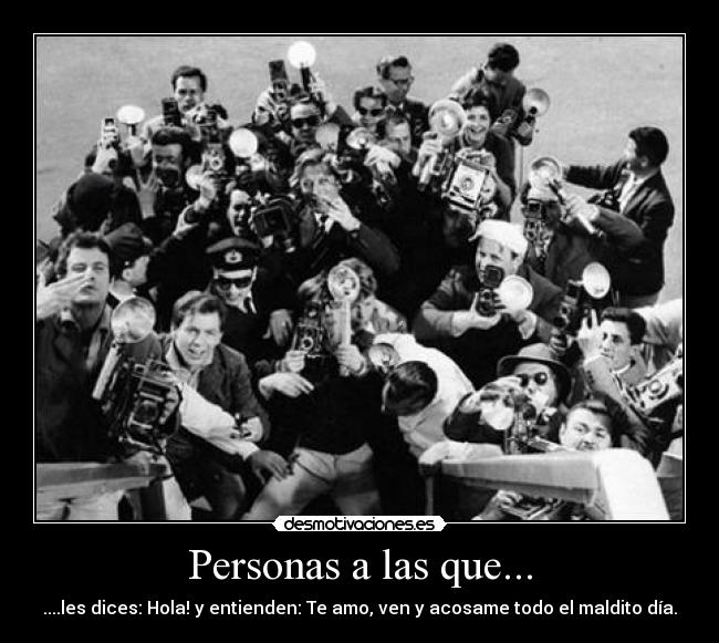 Personas a las que... - ....les dices: Hola! y entienden: Te amo, ven y acosame todo el maldito día.