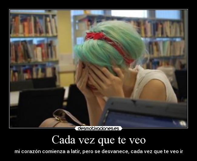 Cada vez que te veo - mi corazón comienza a latir, pero se desvanece, cada vez que te veo ir