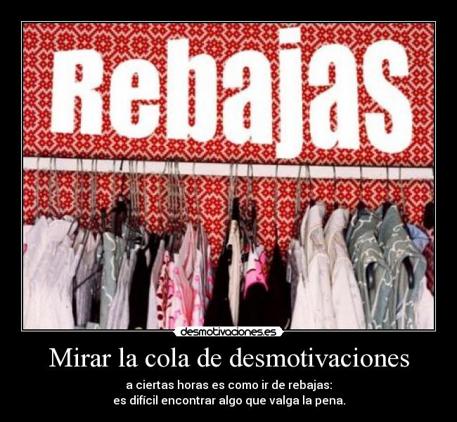 Mirar la cola de desmotivaciones - a ciertas horas es como ir de rebajas:
es difícil encontrar algo que valga la pena.
