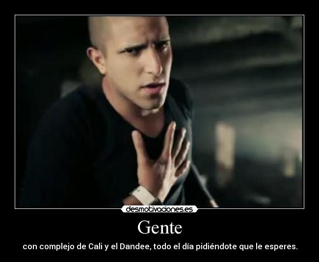 Gente - con complejo de Cali y el Dandee, todo el día pidiéndote que le esperes.