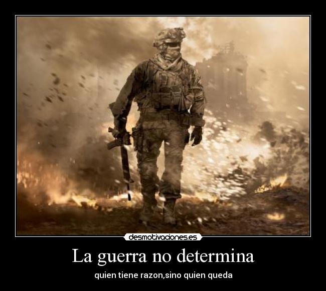 La guerra no determina - quien tiene razon,sino quien queda