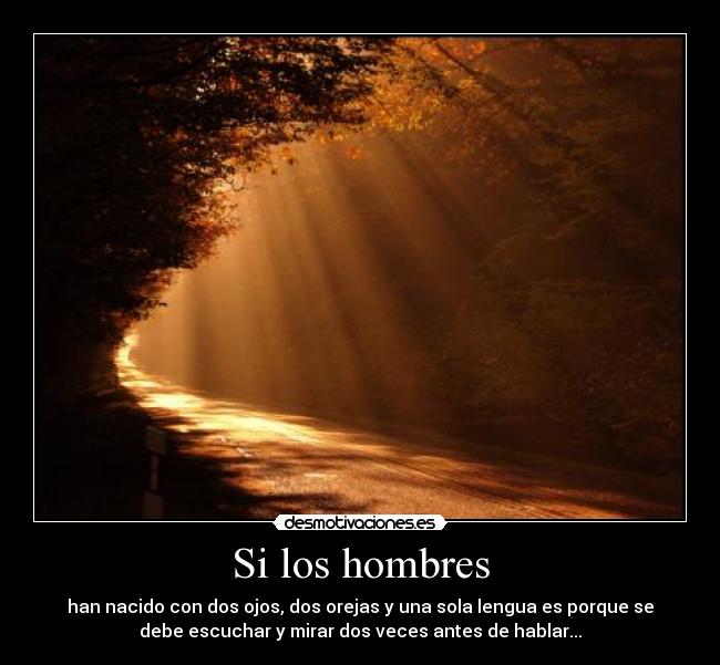 Si los hombres - han nacido con dos ojos, dos orejas y una sola lengua es porque se
debe escuchar y mirar dos veces antes de hablar...