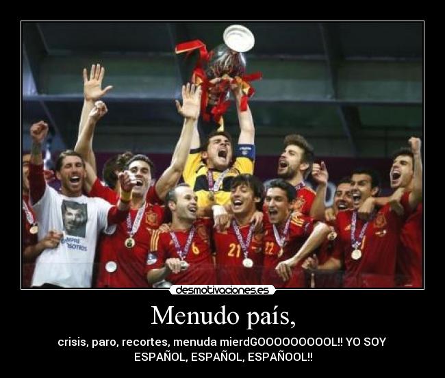 Menudo país, - crisis, paro, recortes, menuda mierdGOOOOOOOOOL!! YO SOY
ESPAÑOL, ESPAÑOL, ESPAÑOOL!!