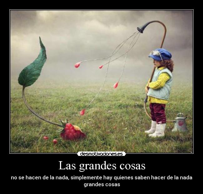 Las grandes cosas - no se hacen de la nada, simplemente hay quienes saben hacer de la nada
grandes cosas