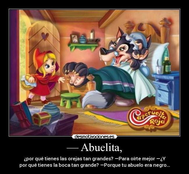 — Abuelita, - ¿por qué tienes las orejas tan grandes? —Para oírte mejor —¿Y
por qué tienes la boca tan grande? —Porque tu abuelo era negro...