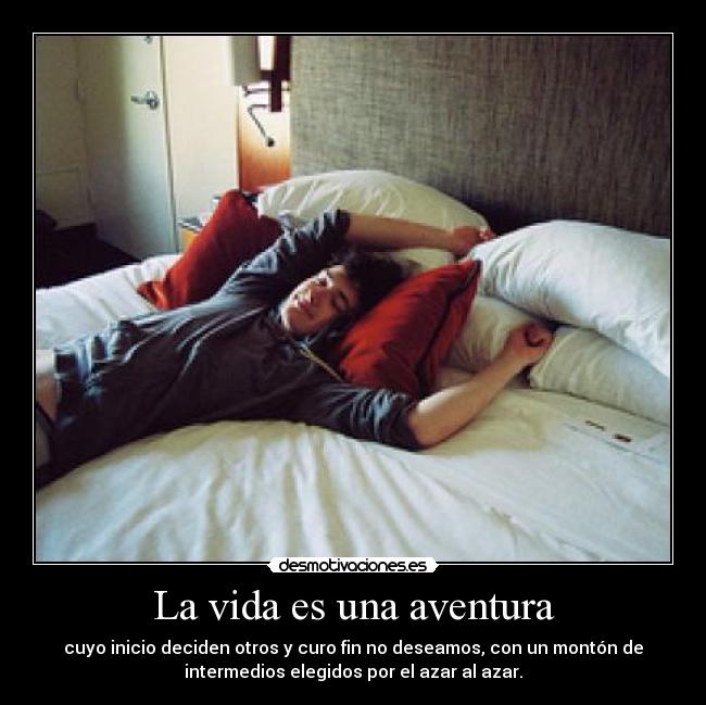 La vida es una aventura - cuyo inicio deciden otros y curo fin no deseamos, con un montón de
intermedios elegidos por el azar al azar.