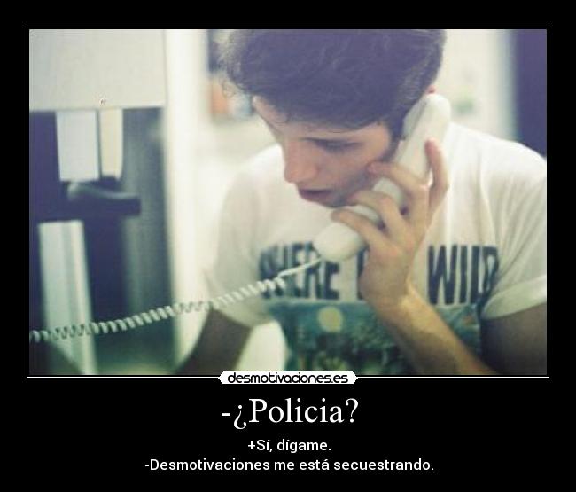 -¿Policia? - +Sí, dígame.
-Desmotivaciones me está secuestrando.