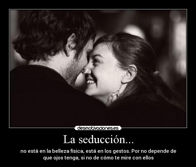 La seducción... - no está en la belleza física, está en los gestos. Por no depende de
que ojos tenga, si no de cómo te mire con ellos