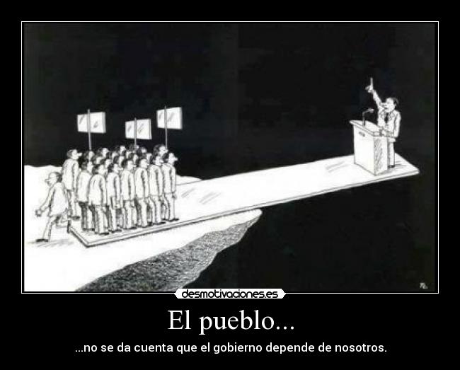 El pueblo... - ...no se da cuenta que el gobierno depende de nosotros.