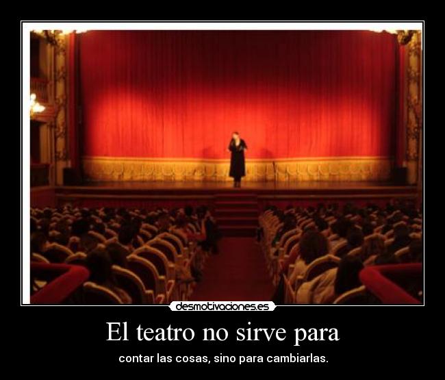 El teatro no sirve para - contar las cosas, sino para cambiarlas.