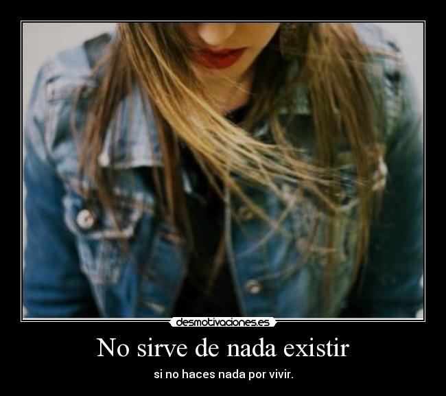 No sirve de nada existir - si no haces nada por vivir.