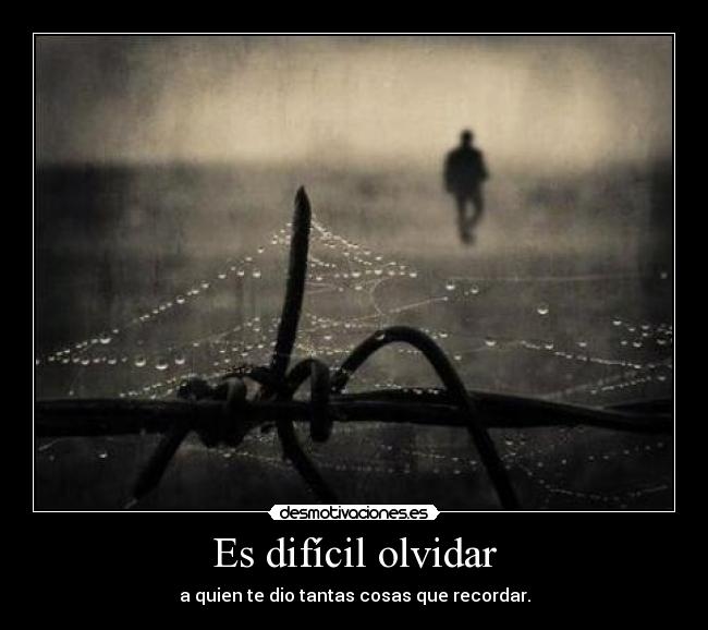 Es difícil olvidar - a quien te dio tantas cosas que recordar.