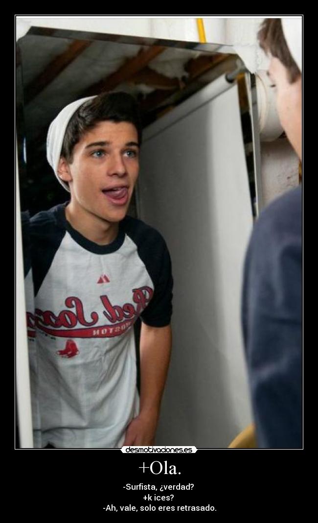 +Ola. - -Surfista, ¿verdad?
+k ices?
-Ah, vale, solo eres retrasado.