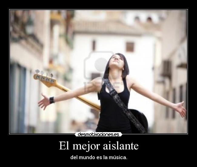 El mejor aislante - del mundo es la música.