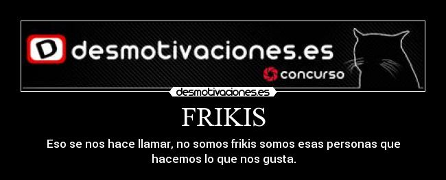 FRIKIS - Eso se nos hace llamar, no somos frikis somos esas personas que
hacemos lo que nos gusta.