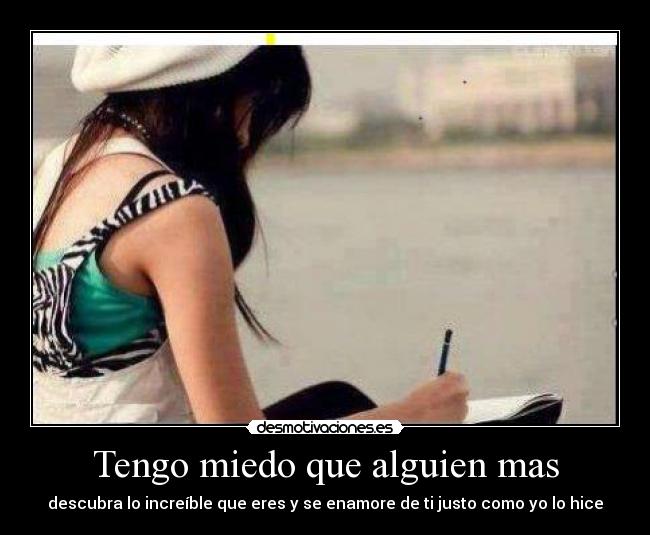 Tengo miedo que alguien mas - descubra lo increíble que eres y se enamore de ti justo como yo lo hice