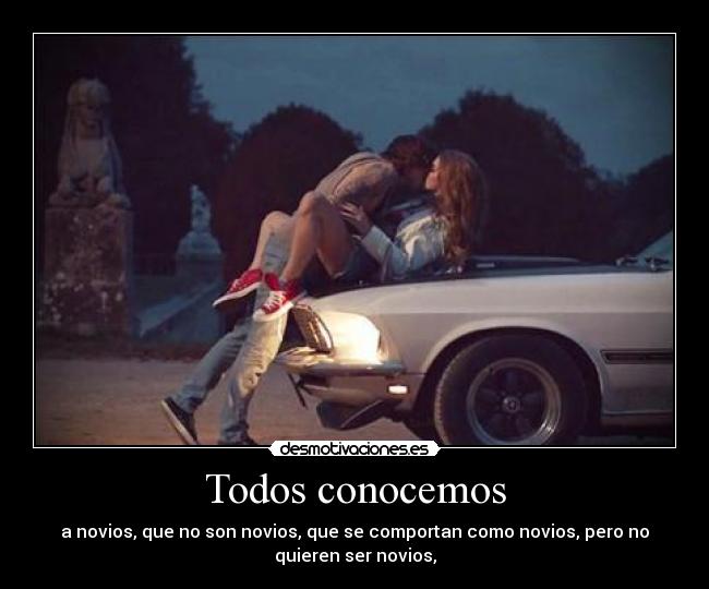 Todos conocemos - a novios, que no son novios, que se comportan como novios, pero no
quieren ser novios,