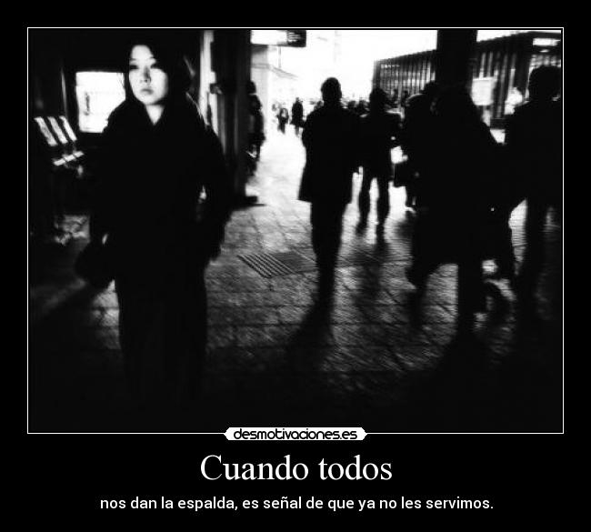 Cuando todos - nos dan la espalda, es señal de que ya no les servimos.